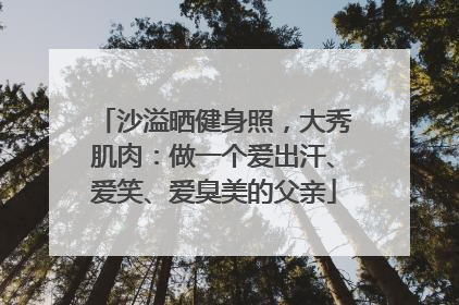 沙溢晒健身照，大秀肌肉：做一个爱出汗、爱笑、爱臭美的父亲