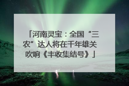 河南灵宝：全国“三农”达人将在千年雄关吹响《丰收集结号》