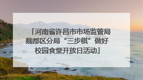 河南省许昌市市场监管局魏都区分局“三步棋”做好校园食堂开放日活动