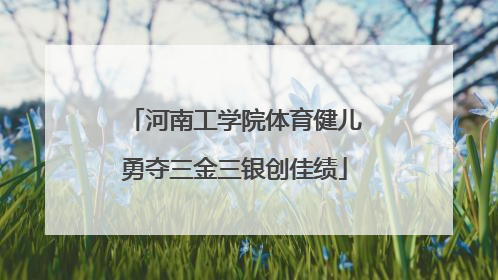 河南工学院体育健儿勇夺三金三银创佳绩