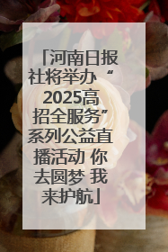 河南日报社将举办“2025高招全服务”系列公益直播活动 你去圆梦 我来护航
