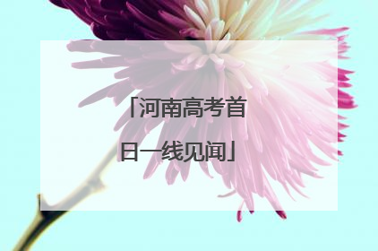 河南高考首日一线见闻