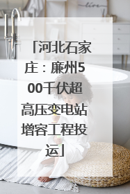 河北石家庄：廉州500千伏超高压变电站增容工程投运
