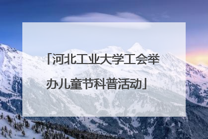 河北工业大学工会举办儿童节科普活动