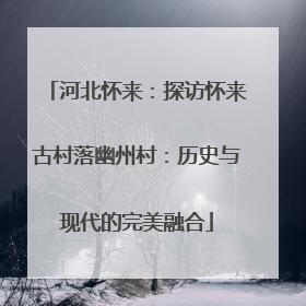 河北怀来：探访怀来古村落幽州村：历史与现代的完美融合
