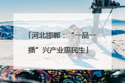 河北邯郸：“一品一播”兴产业惠民生