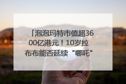 泡泡玛特市值超3600亿港元！10岁拉布布能否延续“哪吒”神话？｜热财经