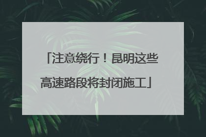 注意绕行！昆明这些高速路段将封闭施工