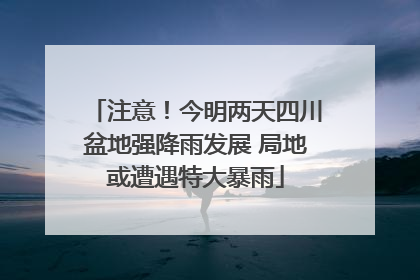 注意！今明两天四川盆地强降雨发展 局地或遭遇特大暴雨