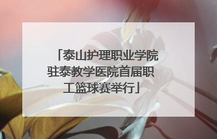泰山护理职业学院驻泰教学医院首届职工篮球赛举行