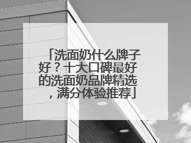 洗面奶什么牌子好？十大口碑最好的洗面奶品牌精选，满分体验推荐