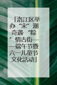 洛江区举办“宋”潮奇遇·“粽”情古街——端午节暨六一儿童节文化活动
