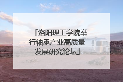 洛阳理工学院举行轴承产业高质量发展研究论坛