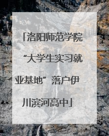 洛阳师范学院“大学生实习就业基地”落户伊川滨河高中