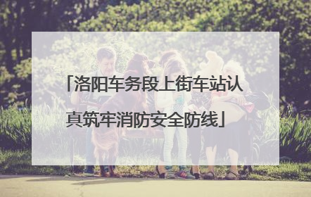 洛阳车务段上街车站认真筑牢消防安全防线