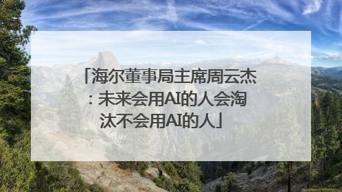 海尔董事局主席周云杰：未来会用AI的人会淘汰不会用AI的人