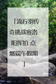 流行羽传奇挑战赛洛阳挥拍 点燃端午假期