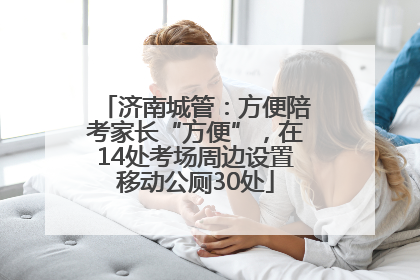 济南城管：方便陪考家长“方便”，在14处考场周边设置移动公厕30处