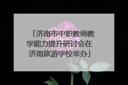 济南市中职教师教学能力提升研讨会在济南旅游学校举办