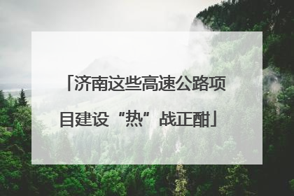 济南这些高速公路项目建设“热”战正酣