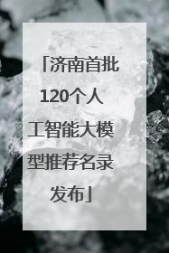 济南首批120个人工智能大模型推荐名录发布