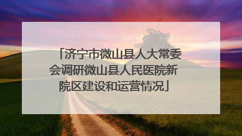 济宁市微山县人大常委会调研微山县人民医院新院区建设和运营情况