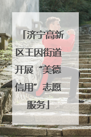 济宁高新区王因街道开展“美德信用”志愿服务