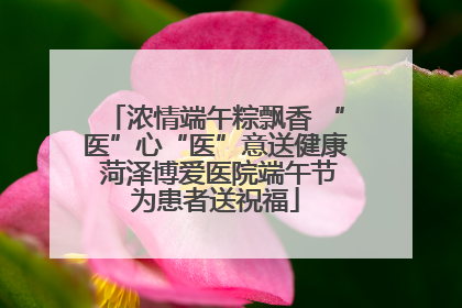 浓情端午粽飘香 “医”心“医”意送健康 菏泽博爱医院端午节为患者送祝福