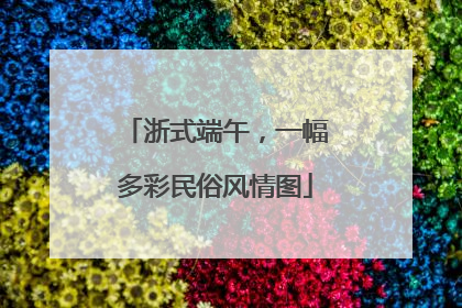 浙式端午，一幅多彩民俗风情图