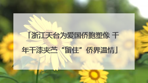 浙江天台为爱国侨胞塑像 千年干漆夹苎“留住”侨界温情