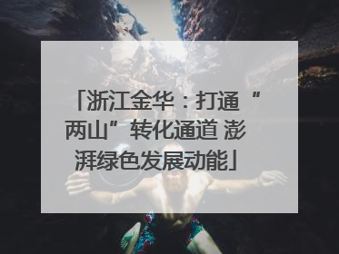 浙江金华：打通“两山”转化通道 澎湃绿色发展动能