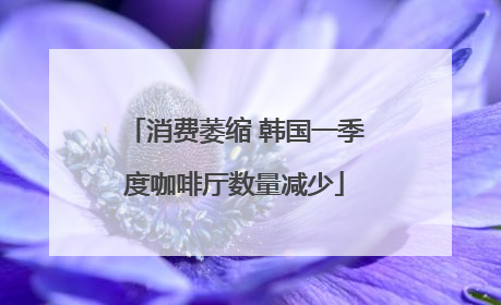 消费萎缩 韩国一季度咖啡厅数量减少