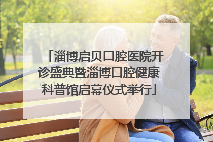 淄博启贝口腔医院开诊盛典暨淄博口腔健康科普馆启幕仪式举行