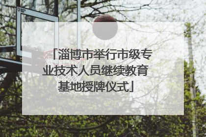 淄博市举行市级专业技术人员继续教育基地授牌仪式