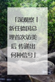深观察丨新任德国总理首次访美后 传递出何种信号