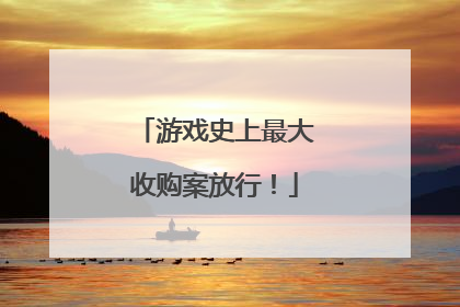 游戏史上最大收购案放行！