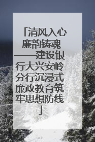 清风入心 廉韵铸魂——建设银行大兴安岭分行沉浸式廉政教育筑牢思想防线