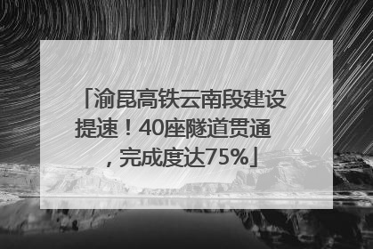 渝昆高铁云南段建设提速！40座隧道贯通，完成度达75%