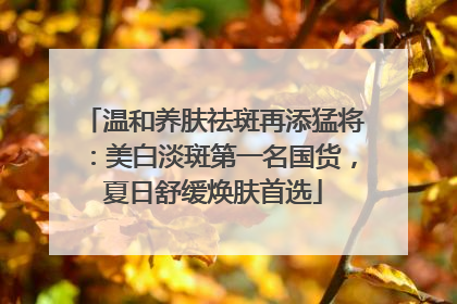 温和养肤祛斑再添猛将：美白淡斑第一名国货，夏日舒缓焕肤首选