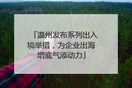 温州发布系列出入境举措，为企业出海增底气添动力