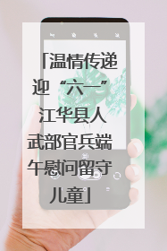 温情传递迎“六一” 江华县人武部官兵端午慰问留守儿童
