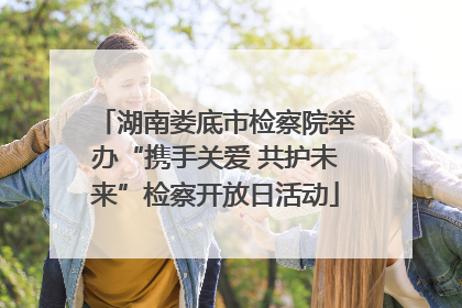 湖南娄底市检察院举办“携手关爱 共护未来”检察开放日活动