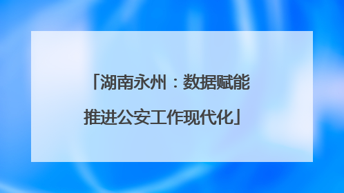 湖南永州：数据赋能推进公安工作现代化