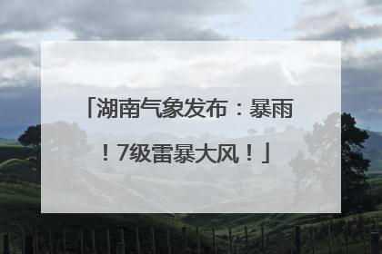 湖南气象发布：暴雨！7级雷暴大风！