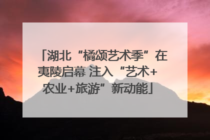 湖北“橘颂艺术季”在夷陵启幕 注入“艺术+农业+旅游”新动能
