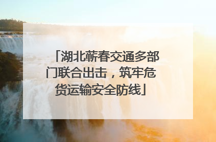 湖北蕲春交通多部门联合出击，筑牢危货运输安全防线