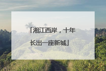 湘江西岸，十年长出一座新城
