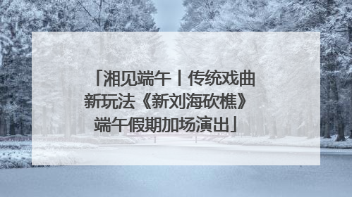 湘见端午丨传统戏曲新玩法《新刘海砍樵》端午假期加场演出