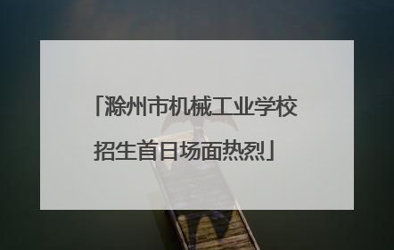 滁州市机械工业学校招生首日场面热烈