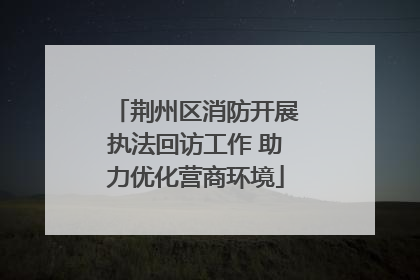 荆州区消防开展执法回访工作 助力优化营商环境